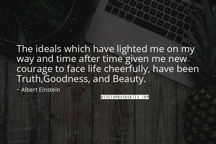 Albert Einstein Quotes: The ideals which have lighted me on my way and time after time given me new courage to face life cheerfully, have been Truth,Goodness, and Beauty.