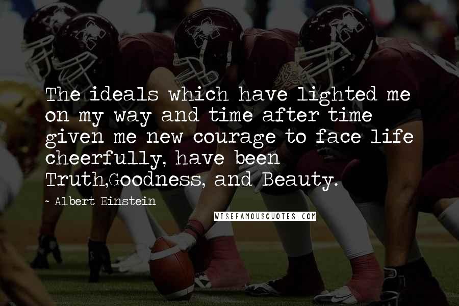 Albert Einstein Quotes: The ideals which have lighted me on my way and time after time given me new courage to face life cheerfully, have been Truth,Goodness, and Beauty.