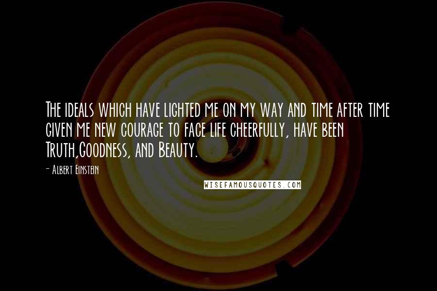 Albert Einstein Quotes: The ideals which have lighted me on my way and time after time given me new courage to face life cheerfully, have been Truth,Goodness, and Beauty.