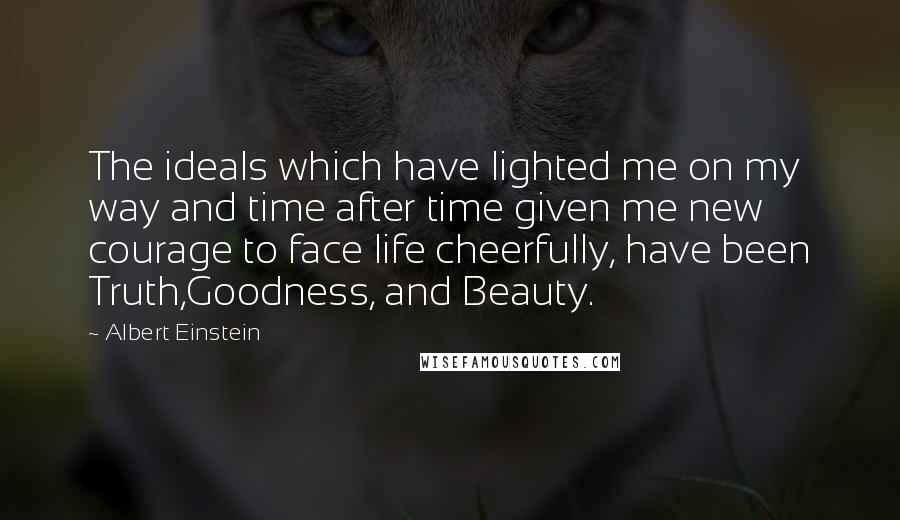 Albert Einstein Quotes: The ideals which have lighted me on my way and time after time given me new courage to face life cheerfully, have been Truth,Goodness, and Beauty.