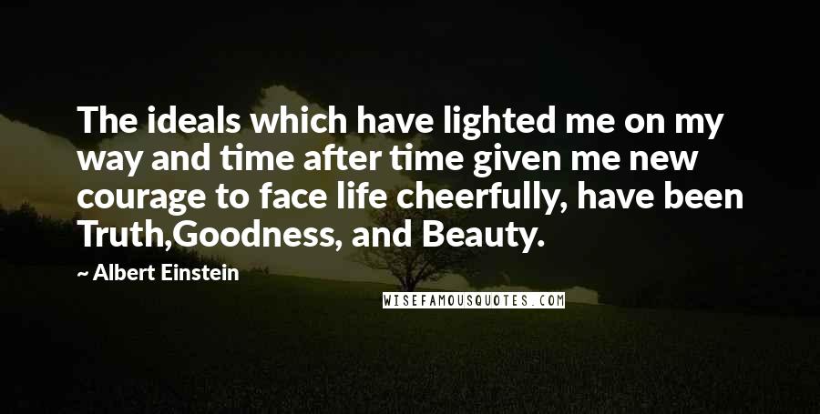 Albert Einstein Quotes: The ideals which have lighted me on my way and time after time given me new courage to face life cheerfully, have been Truth,Goodness, and Beauty.