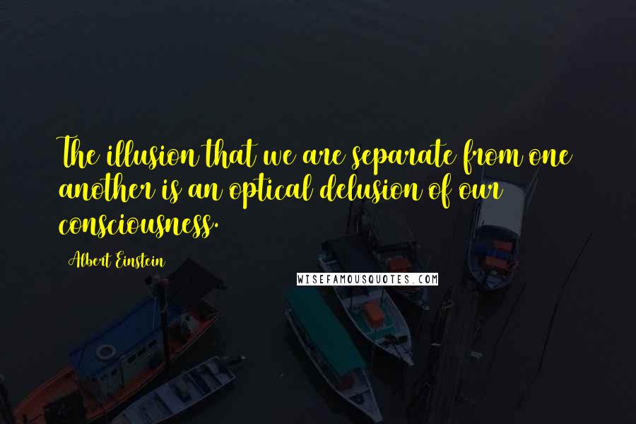 Albert Einstein Quotes: The illusion that we are separate from one another is an optical delusion of our consciousness.