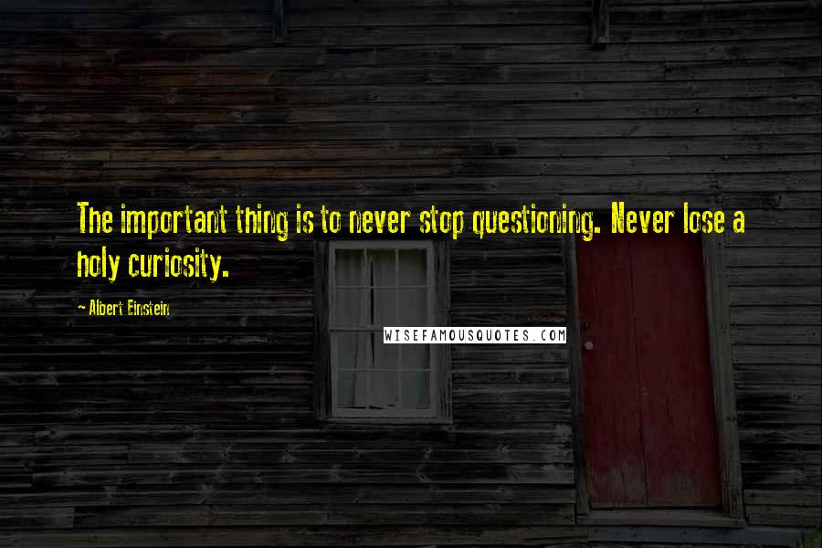Albert Einstein Quotes: The important thing is to never stop questioning. Never lose a holy curiosity.