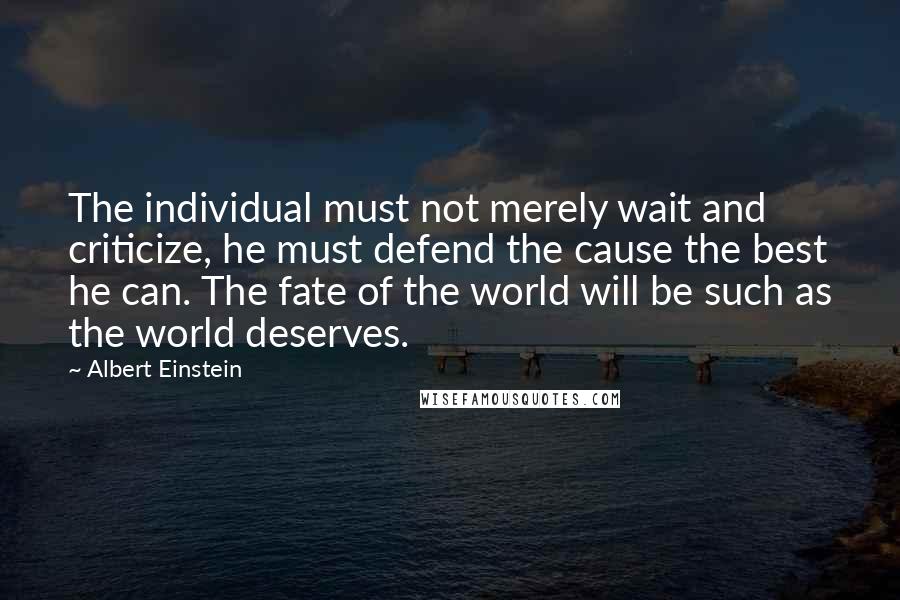 Albert Einstein Quotes: The individual must not merely wait and criticize, he must defend the cause the best he can. The fate of the world will be such as the world deserves.