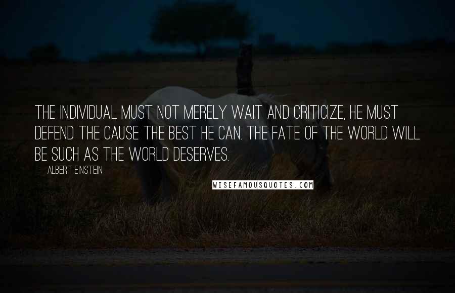 Albert Einstein Quotes: The individual must not merely wait and criticize, he must defend the cause the best he can. The fate of the world will be such as the world deserves.