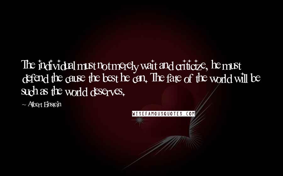 Albert Einstein Quotes: The individual must not merely wait and criticize, he must defend the cause the best he can. The fate of the world will be such as the world deserves.