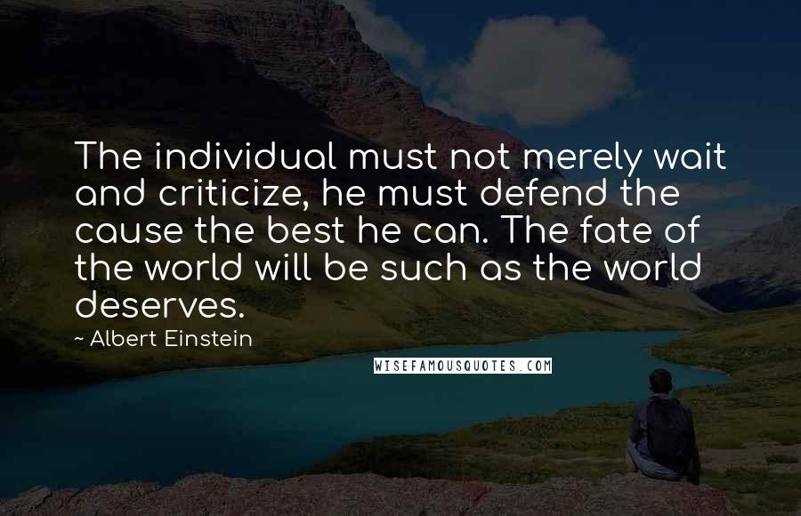 Albert Einstein Quotes: The individual must not merely wait and criticize, he must defend the cause the best he can. The fate of the world will be such as the world deserves.