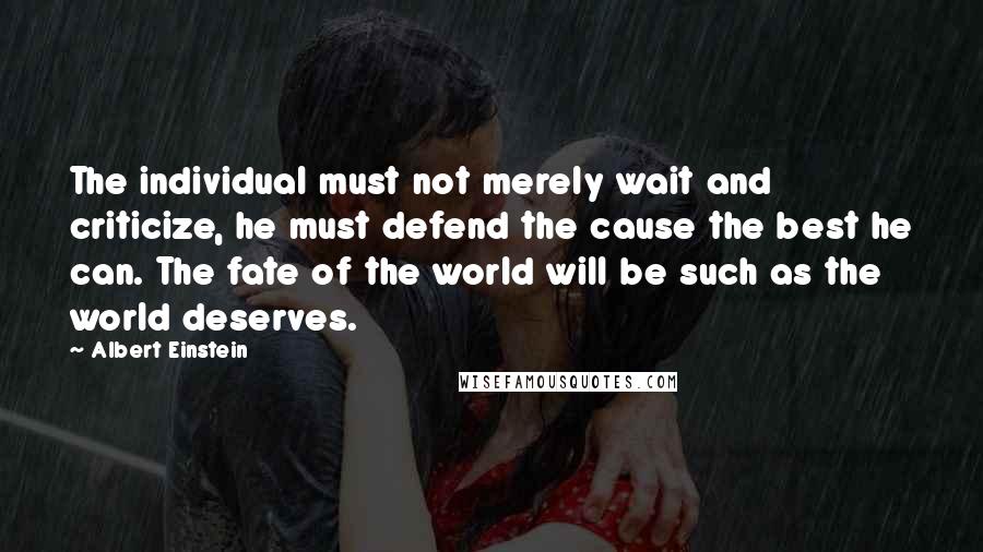 Albert Einstein Quotes: The individual must not merely wait and criticize, he must defend the cause the best he can. The fate of the world will be such as the world deserves.