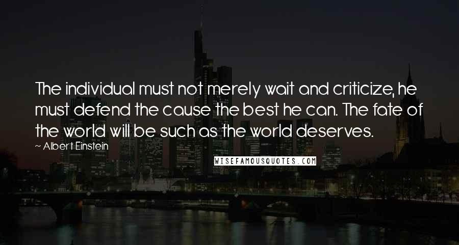 Albert Einstein Quotes: The individual must not merely wait and criticize, he must defend the cause the best he can. The fate of the world will be such as the world deserves.