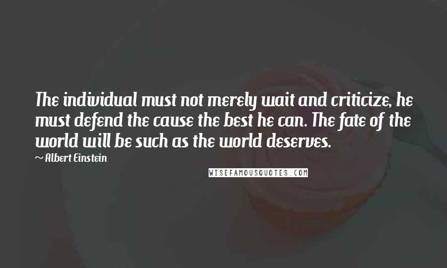 Albert Einstein Quotes: The individual must not merely wait and criticize, he must defend the cause the best he can. The fate of the world will be such as the world deserves.