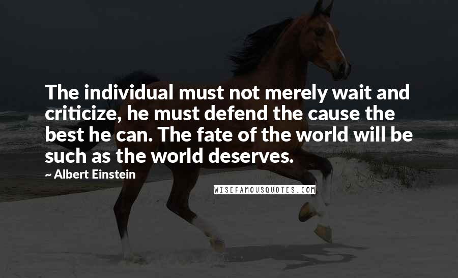 Albert Einstein Quotes: The individual must not merely wait and criticize, he must defend the cause the best he can. The fate of the world will be such as the world deserves.