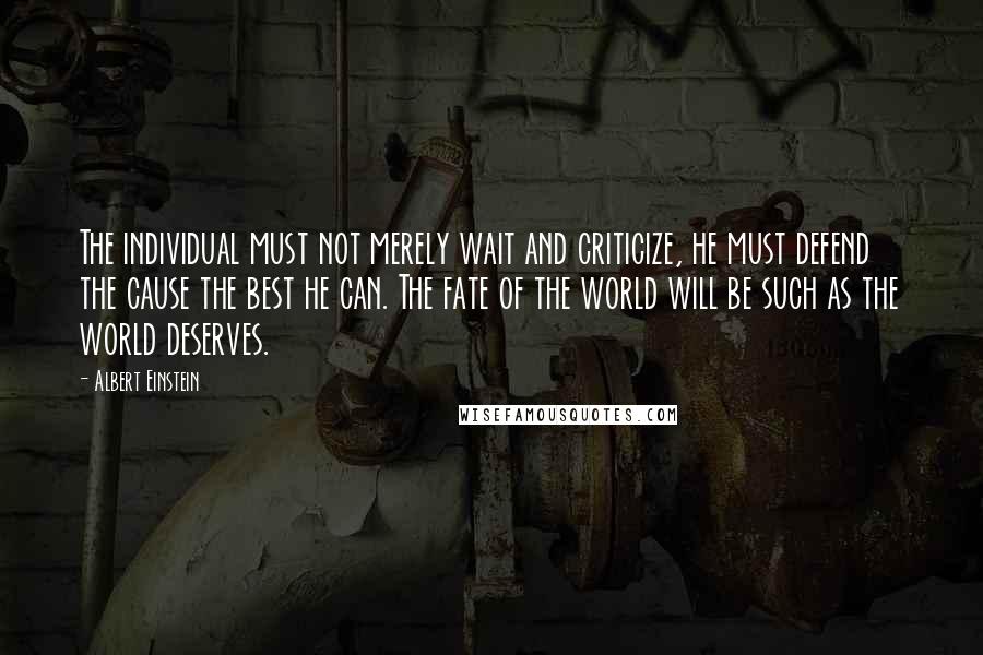 Albert Einstein Quotes: The individual must not merely wait and criticize, he must defend the cause the best he can. The fate of the world will be such as the world deserves.