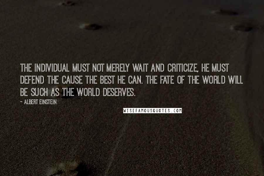 Albert Einstein Quotes: The individual must not merely wait and criticize, he must defend the cause the best he can. The fate of the world will be such as the world deserves.