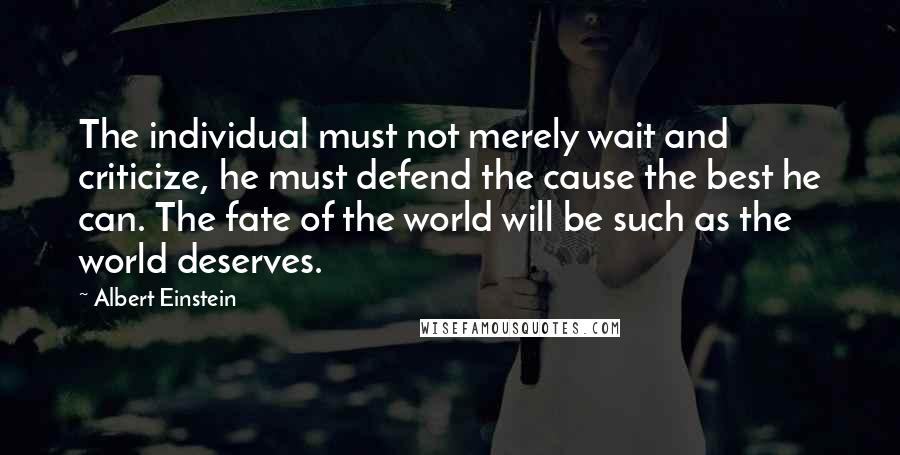 Albert Einstein Quotes: The individual must not merely wait and criticize, he must defend the cause the best he can. The fate of the world will be such as the world deserves.