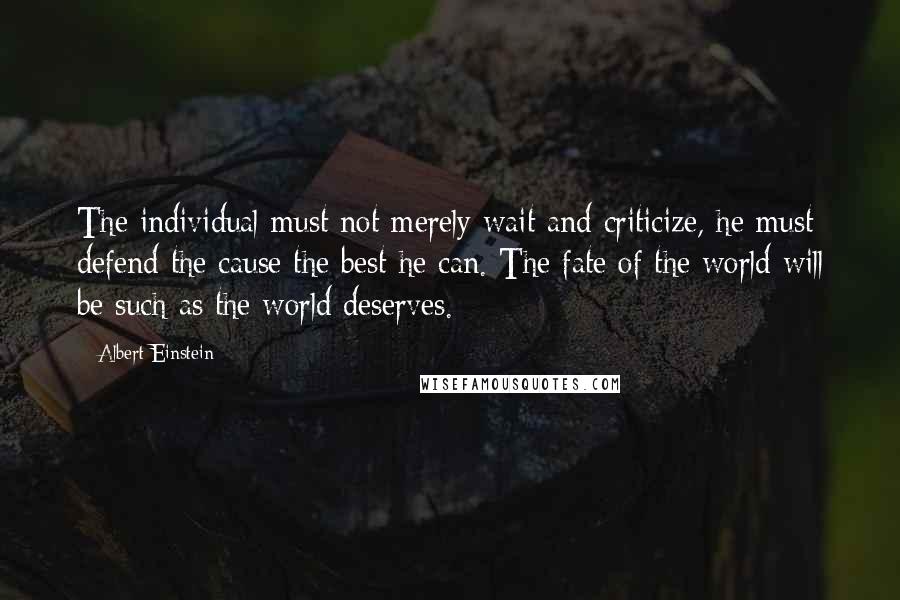 Albert Einstein Quotes: The individual must not merely wait and criticize, he must defend the cause the best he can. The fate of the world will be such as the world deserves.