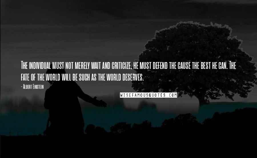 Albert Einstein Quotes: The individual must not merely wait and criticize, he must defend the cause the best he can. The fate of the world will be such as the world deserves.