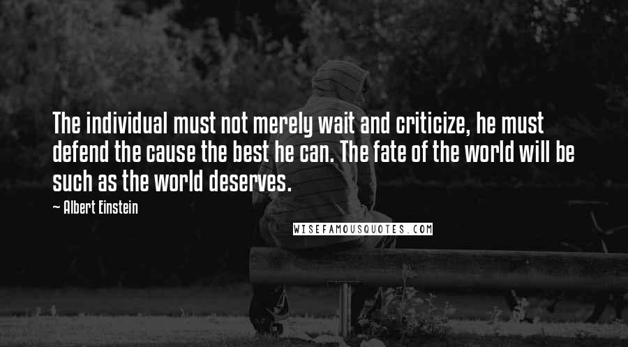 Albert Einstein Quotes: The individual must not merely wait and criticize, he must defend the cause the best he can. The fate of the world will be such as the world deserves.