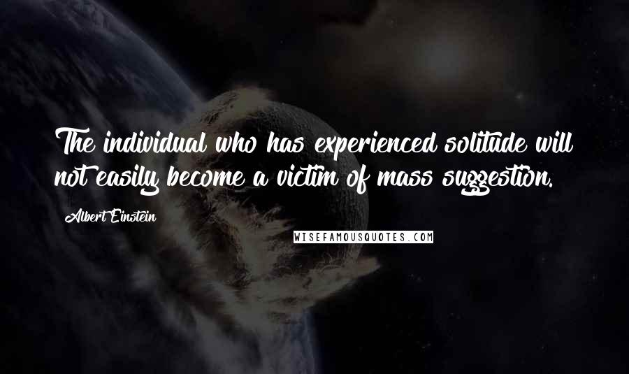 Albert Einstein Quotes: The individual who has experienced solitude will not easily become a victim of mass suggestion.