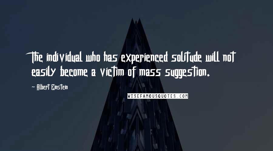 Albert Einstein Quotes: The individual who has experienced solitude will not easily become a victim of mass suggestion.