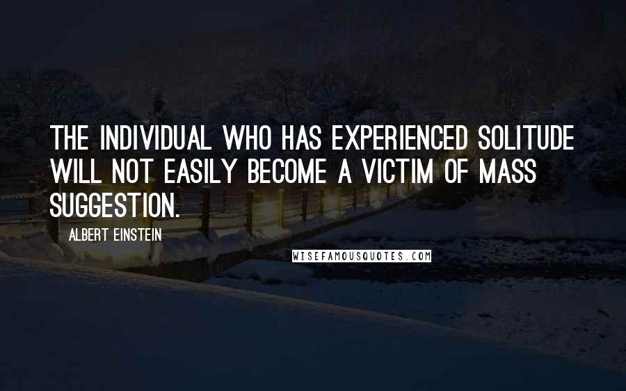 Albert Einstein Quotes: The individual who has experienced solitude will not easily become a victim of mass suggestion.