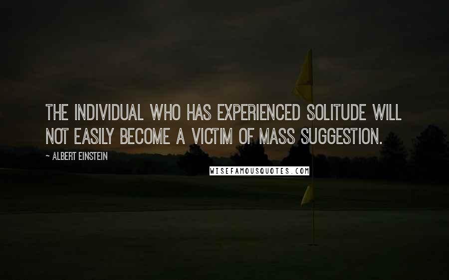 Albert Einstein Quotes: The individual who has experienced solitude will not easily become a victim of mass suggestion.