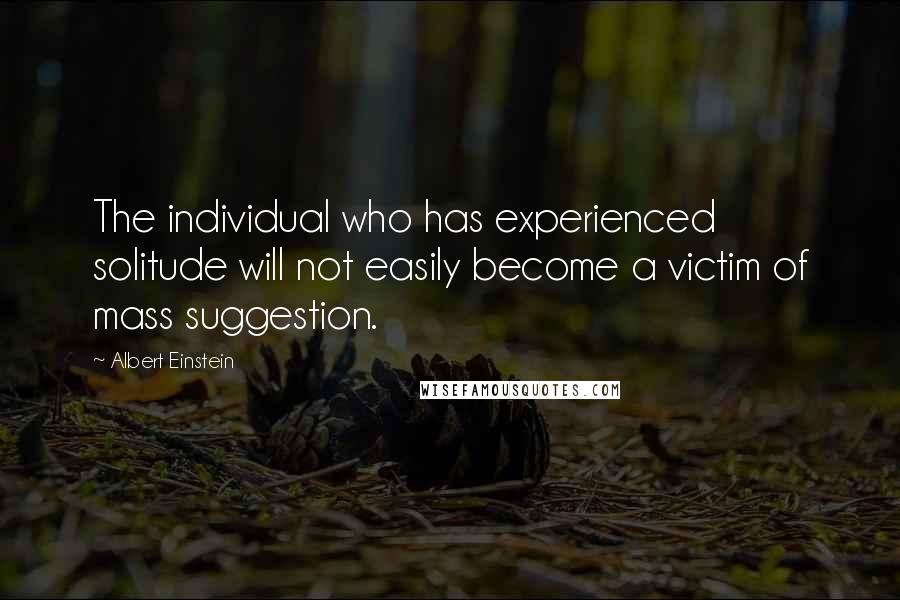 Albert Einstein Quotes: The individual who has experienced solitude will not easily become a victim of mass suggestion.