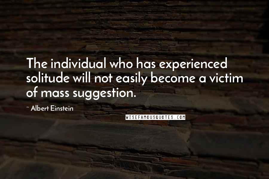 Albert Einstein Quotes: The individual who has experienced solitude will not easily become a victim of mass suggestion.