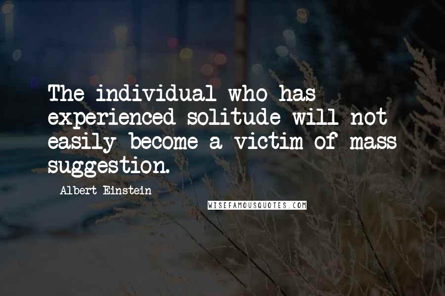 Albert Einstein Quotes: The individual who has experienced solitude will not easily become a victim of mass suggestion.