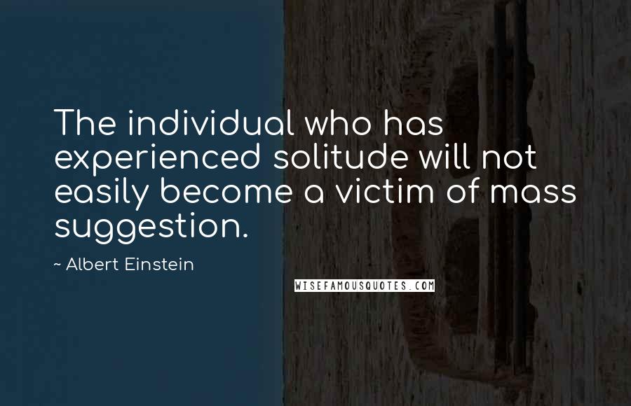 Albert Einstein Quotes: The individual who has experienced solitude will not easily become a victim of mass suggestion.