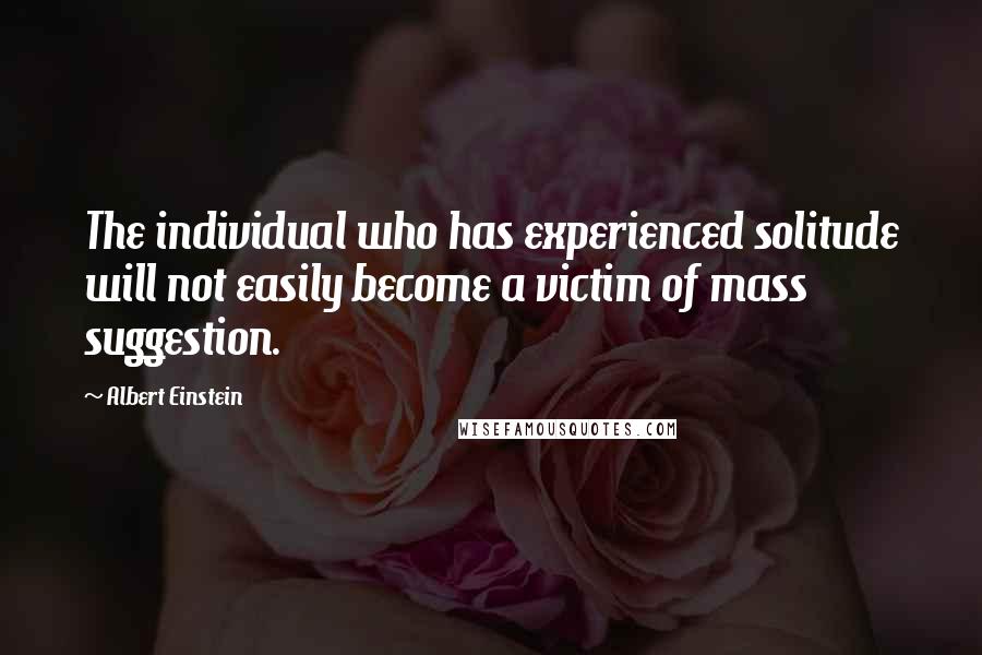 Albert Einstein Quotes: The individual who has experienced solitude will not easily become a victim of mass suggestion.