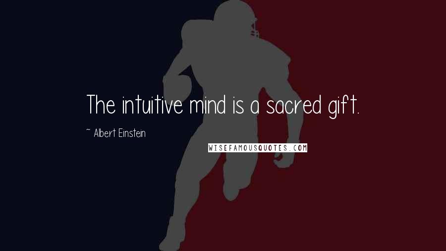 Albert Einstein Quotes: The intuitive mind is a sacred gift.