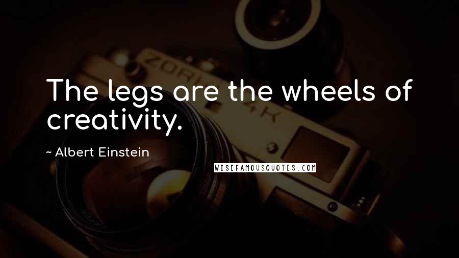 Albert Einstein Quotes: The legs are the wheels of creativity.