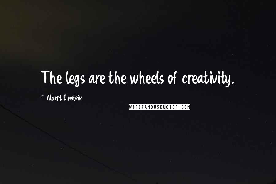Albert Einstein Quotes: The legs are the wheels of creativity.