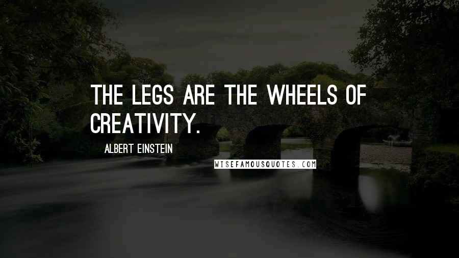 Albert Einstein Quotes: The legs are the wheels of creativity.