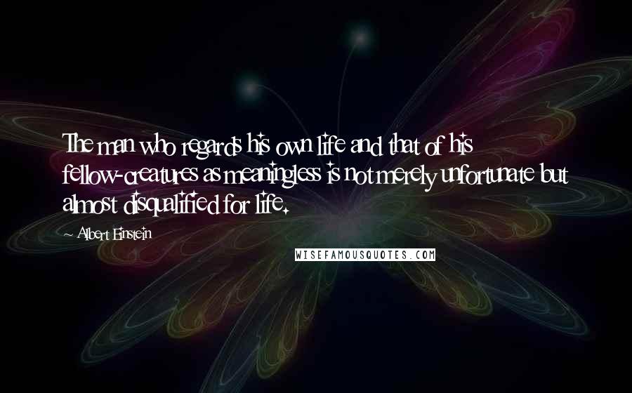 Albert Einstein Quotes: The man who regards his own life and that of his fellow-creatures as meaningless is not merely unfortunate but almost disqualified for life.