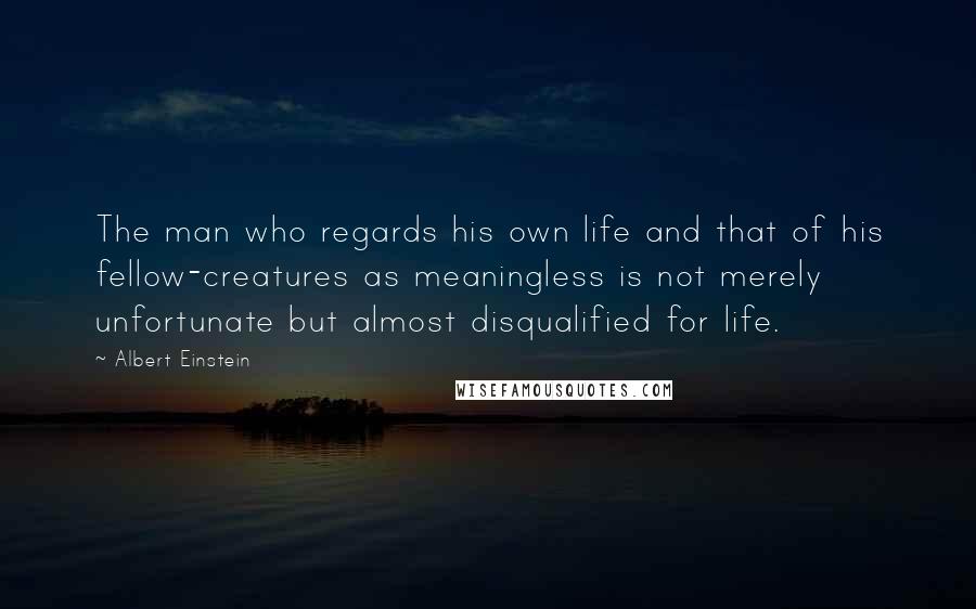 Albert Einstein Quotes: The man who regards his own life and that of his fellow-creatures as meaningless is not merely unfortunate but almost disqualified for life.