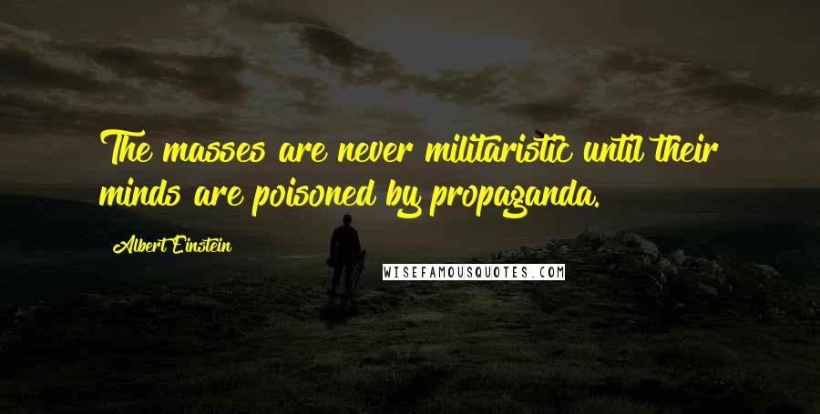 Albert Einstein Quotes: The masses are never militaristic until their minds are poisoned by propaganda.