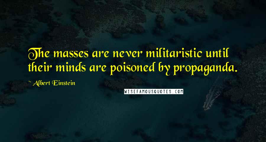 Albert Einstein Quotes: The masses are never militaristic until their minds are poisoned by propaganda.