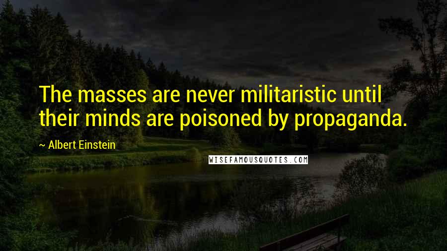 Albert Einstein Quotes: The masses are never militaristic until their minds are poisoned by propaganda.