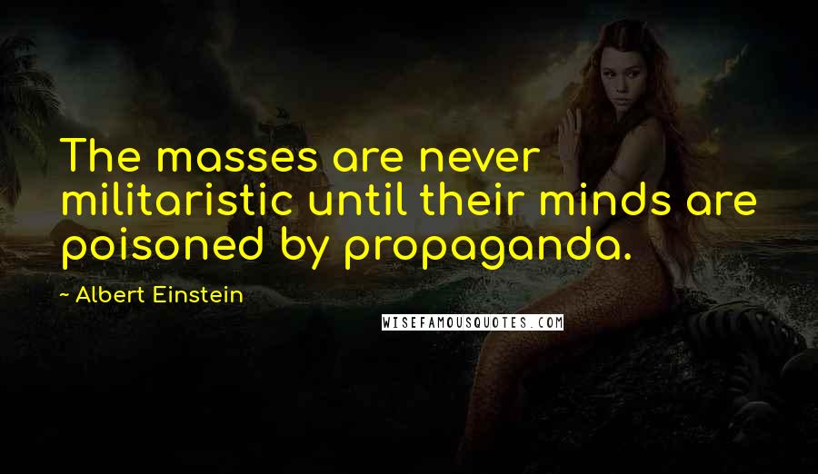 Albert Einstein Quotes: The masses are never militaristic until their minds are poisoned by propaganda.