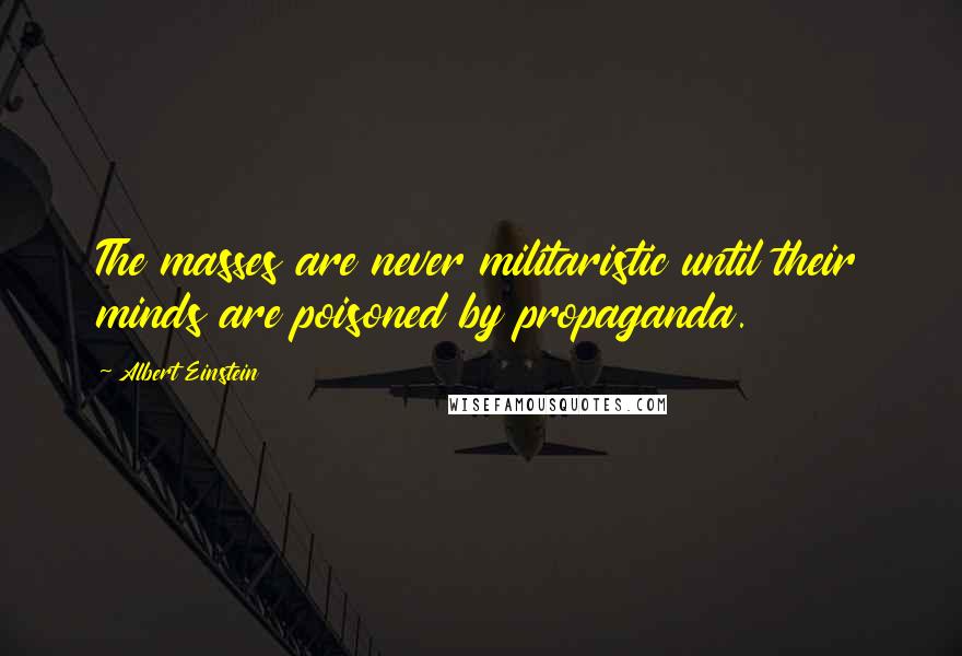 Albert Einstein Quotes: The masses are never militaristic until their minds are poisoned by propaganda.