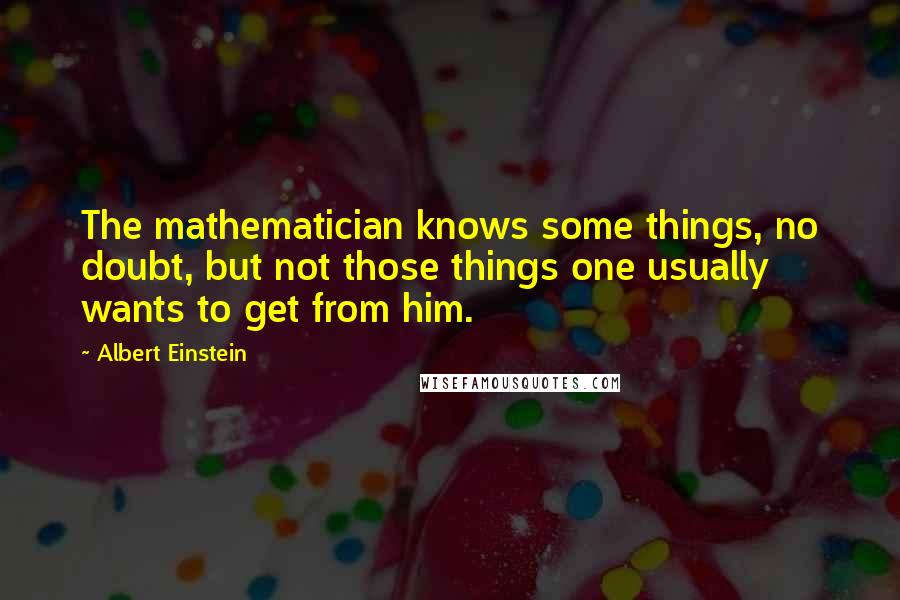Albert Einstein Quotes: The mathematician knows some things, no doubt, but not those things one usually wants to get from him.