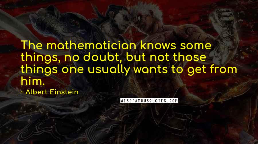 Albert Einstein Quotes: The mathematician knows some things, no doubt, but not those things one usually wants to get from him.