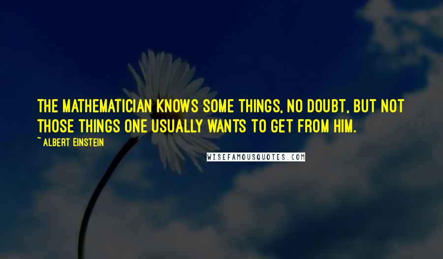 Albert Einstein Quotes: The mathematician knows some things, no doubt, but not those things one usually wants to get from him.