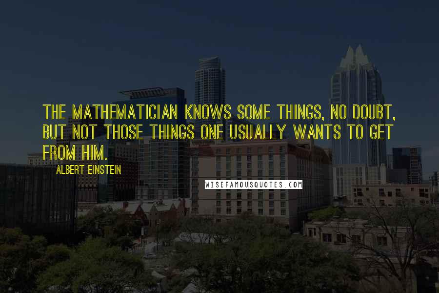 Albert Einstein Quotes: The mathematician knows some things, no doubt, but not those things one usually wants to get from him.