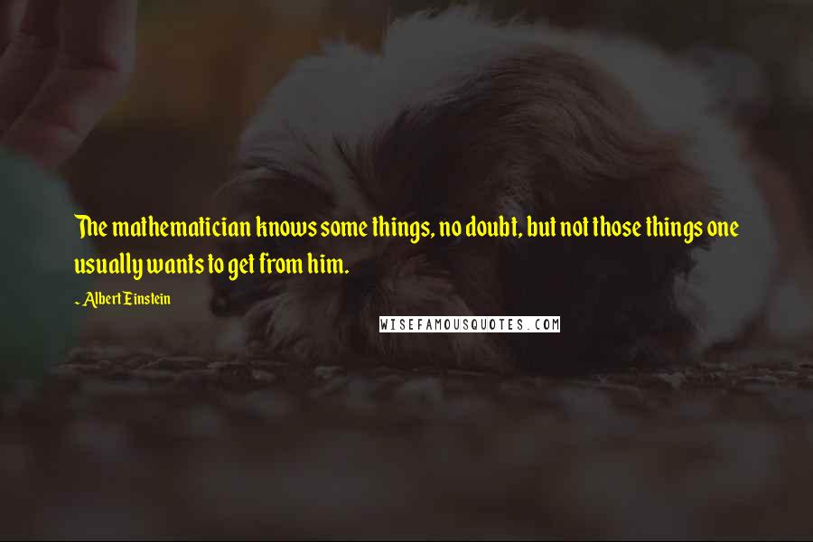 Albert Einstein Quotes: The mathematician knows some things, no doubt, but not those things one usually wants to get from him.