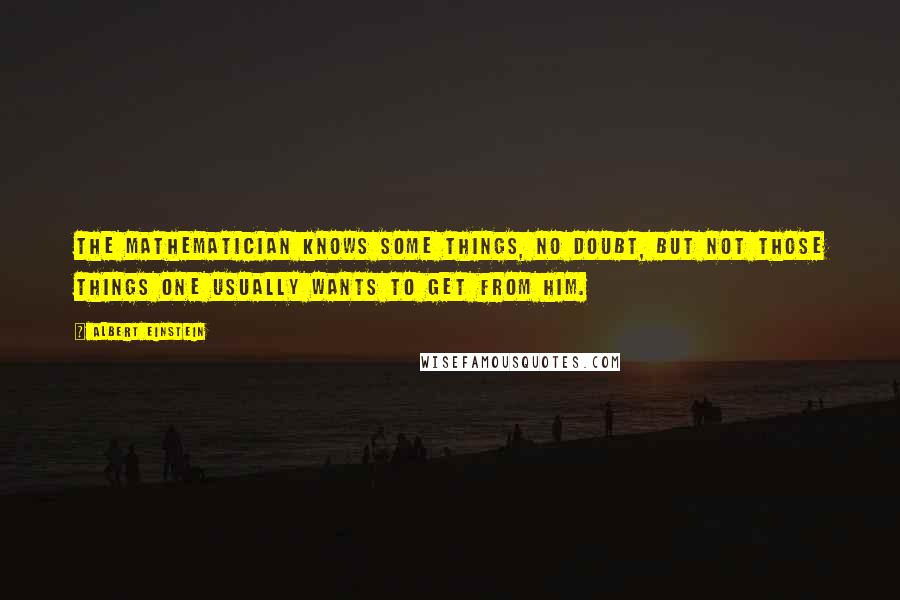 Albert Einstein Quotes: The mathematician knows some things, no doubt, but not those things one usually wants to get from him.