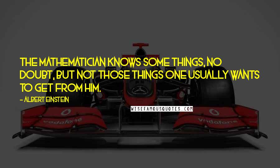 Albert Einstein Quotes: The mathematician knows some things, no doubt, but not those things one usually wants to get from him.