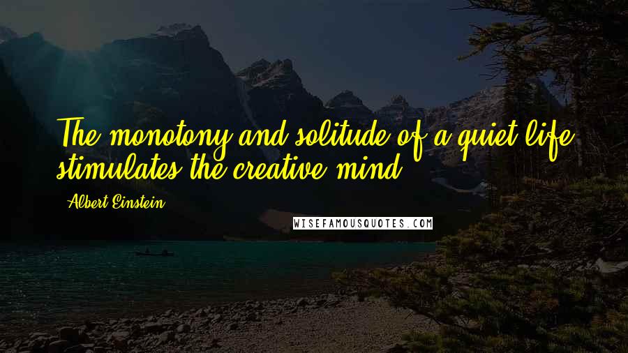 Albert Einstein Quotes: The monotony and solitude of a quiet life stimulates the creative mind.