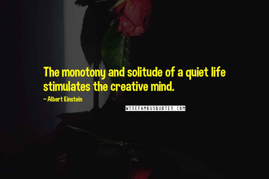 Albert Einstein Quotes: The monotony and solitude of a quiet life stimulates the creative mind.